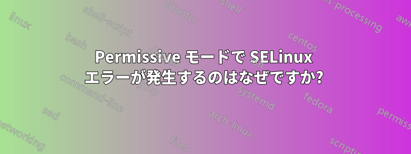 Permissive モードで SELinux エラーが発生するのはなぜですか?