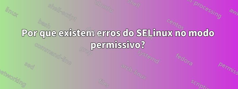 Por que existem erros do SELinux no modo permissivo?