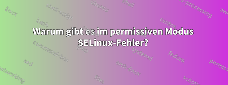 Warum gibt es im permissiven Modus SELinux-Fehler?
