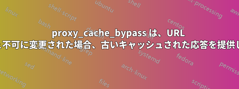 proxy_cache_bypass は、URL がキャッシュ不可に変更された場合、古いキャッシュされた応答を提供し続けます。
