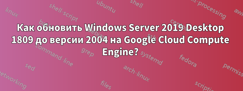 Как обновить Windows Server 2019 Desktop 1809 до версии 2004 на Google Cloud Compute Engine?