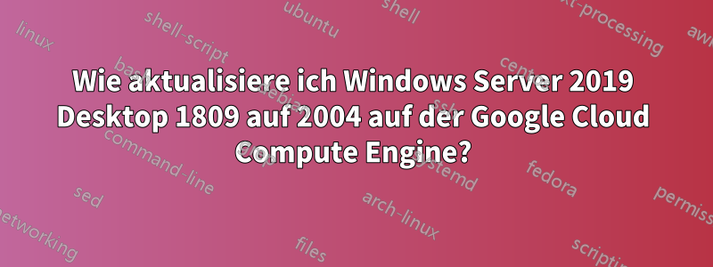 Wie aktualisiere ich Windows Server 2019 Desktop 1809 auf 2004 auf der Google Cloud Compute Engine?