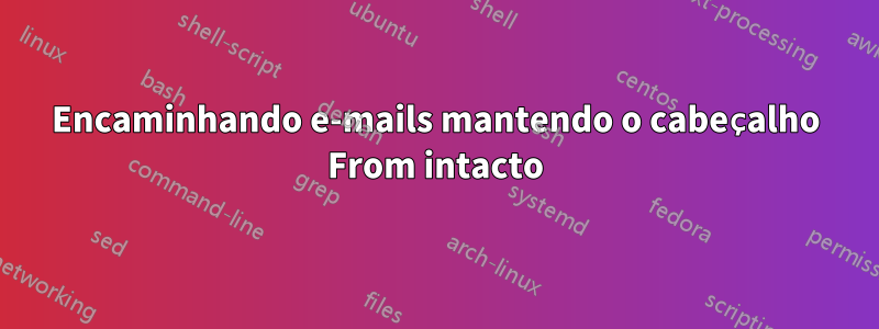 Encaminhando e-mails mantendo o cabeçalho From intacto