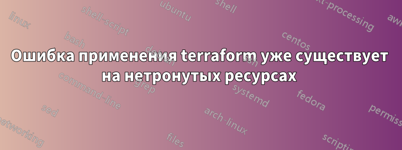 Ошибка применения terraform уже существует на нетронутых ресурсах