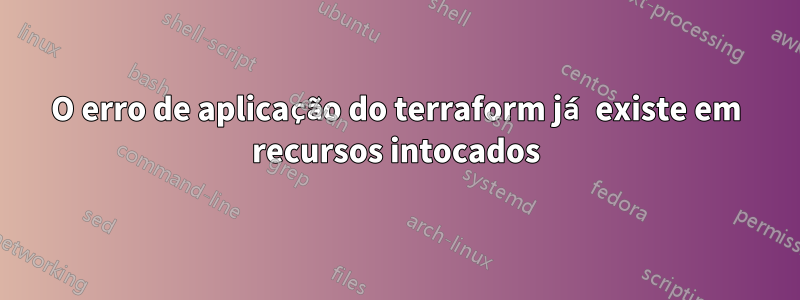 O erro de aplicação do terraform já existe em recursos intocados