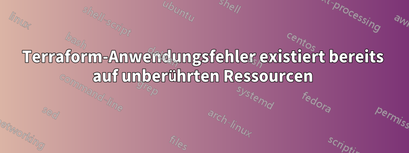 Terraform-Anwendungsfehler existiert bereits auf unberührten Ressourcen