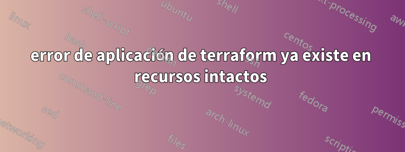 error de aplicación de terraform ya existe en recursos intactos