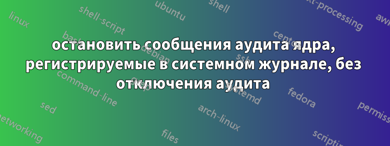 остановить сообщения аудита ядра, регистрируемые в системном журнале, без отключения аудита