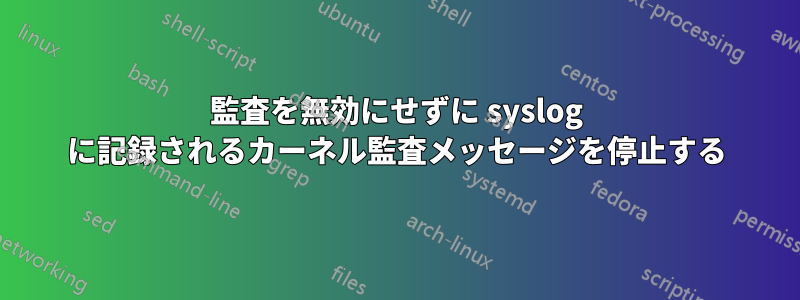 監査を無効にせずに syslog に記録されるカーネル監査メッセージを停止する