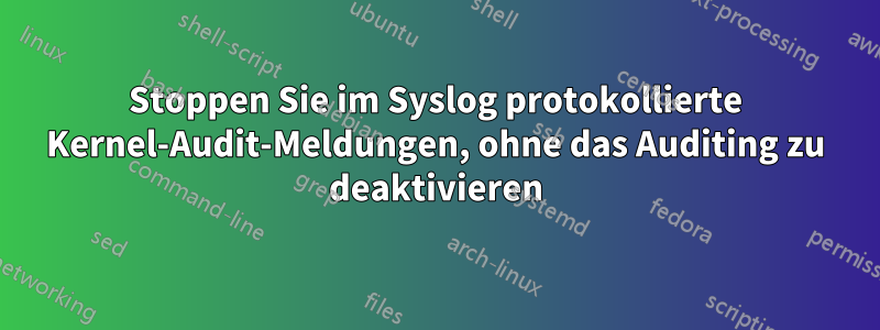 Stoppen Sie im Syslog protokollierte Kernel-Audit-Meldungen, ohne das Auditing zu deaktivieren