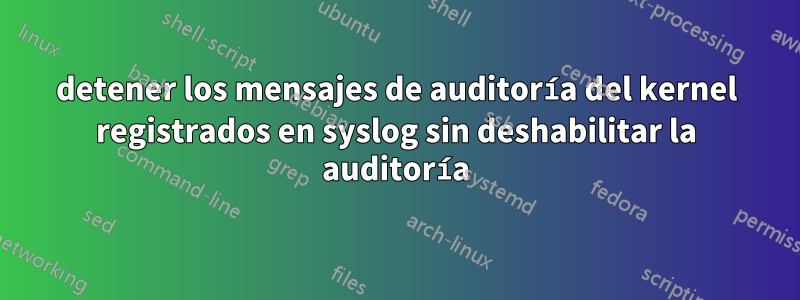 detener los mensajes de auditoría del kernel registrados en syslog sin deshabilitar la auditoría