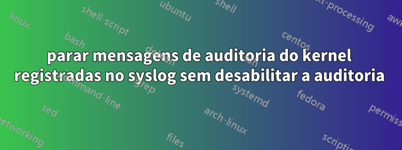 parar mensagens de auditoria do kernel registradas no syslog sem desabilitar a auditoria