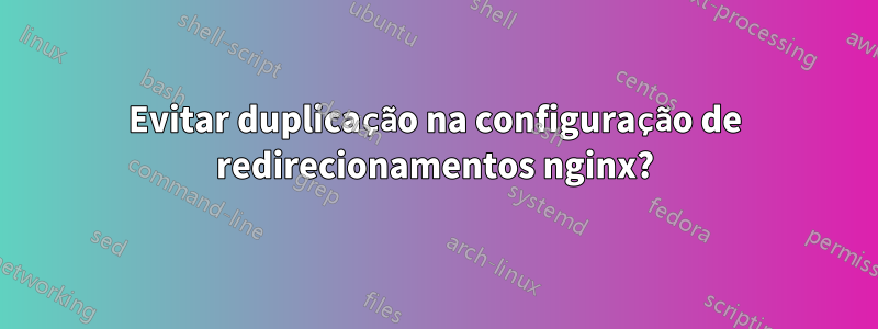Evitar duplicação na configuração de redirecionamentos nginx?