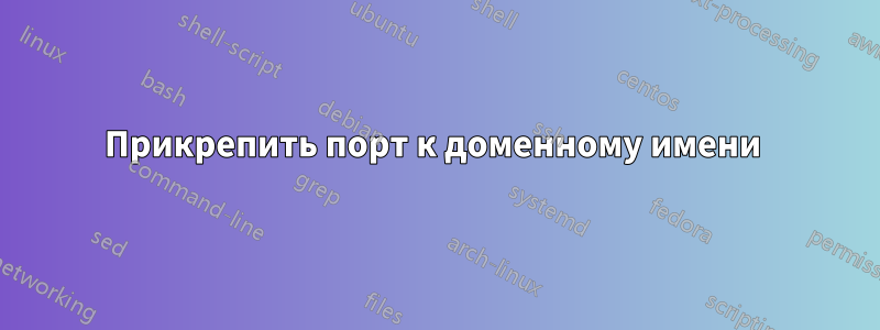 Прикрепить порт к доменному имени 