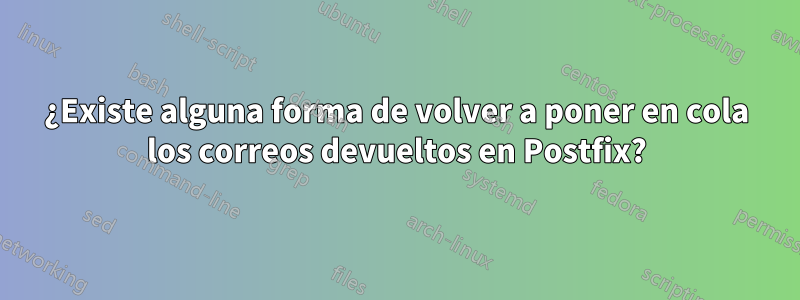 ¿Existe alguna forma de volver a poner en cola los correos devueltos en Postfix?