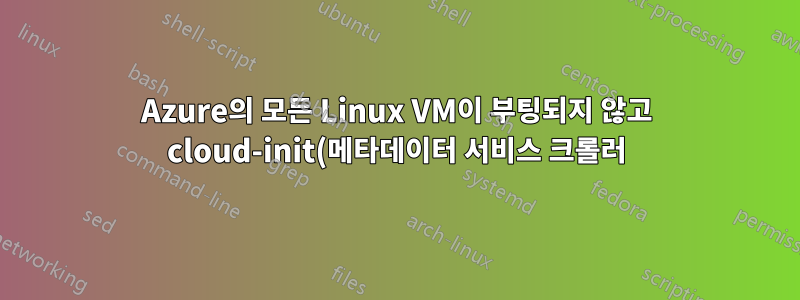 Azure의 모든 Linux VM이 부팅되지 않고 cloud-init(메타데이터 서비스 크롤러) 초기화가 중단됩니다.
