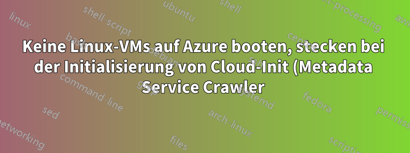 Keine Linux-VMs auf Azure booten, stecken bei der Initialisierung von Cloud-Init (Metadata Service Crawler) fest