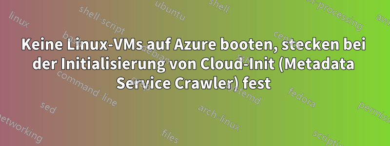 Keine Linux-VMs auf Azure booten, stecken bei der Initialisierung von Cloud-Init (Metadata Service Crawler) fest