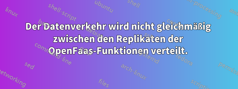Der Datenverkehr wird nicht gleichmäßig zwischen den Replikaten der OpenFaas-Funktionen verteilt.