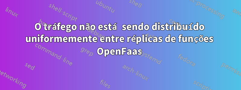 O tráfego não está sendo distribuído uniformemente entre réplicas de funções OpenFaas