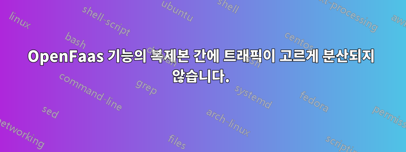 OpenFaas 기능의 복제본 간에 트래픽이 고르게 분산되지 않습니다.