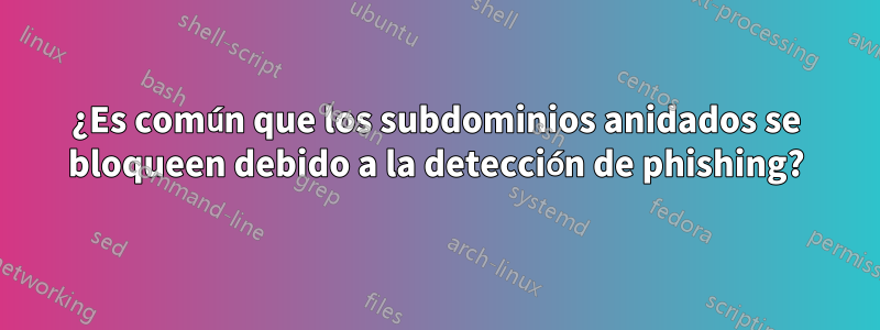 ¿Es común que los subdominios anidados se bloqueen debido a la detección de phishing?