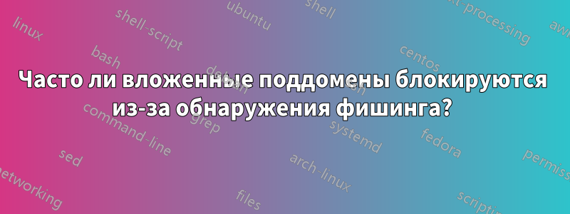 Часто ли вложенные поддомены блокируются из-за обнаружения фишинга?