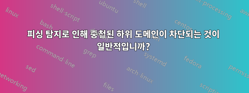 피싱 탐지로 인해 중첩된 하위 도메인이 차단되는 것이 일반적입니까?