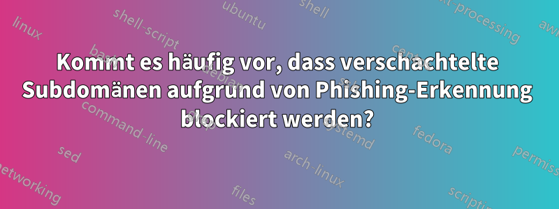 Kommt es häufig vor, dass verschachtelte Subdomänen aufgrund von Phishing-Erkennung blockiert werden?