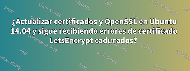 ¿Actualizar certificados y OpenSSL en Ubuntu 14.04 y sigue recibiendo errores de certificado LetsEncrypt caducados? 