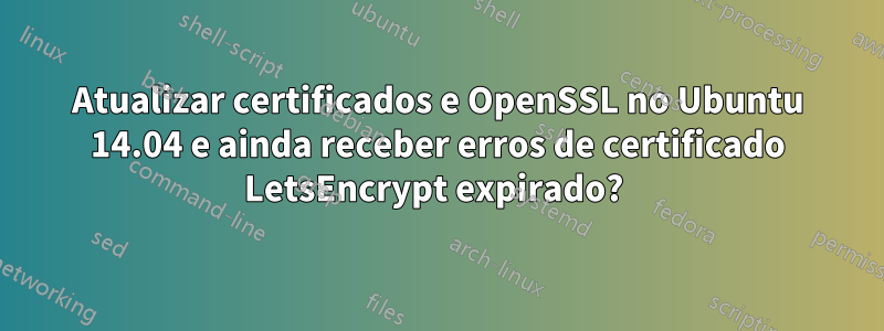 Atualizar certificados e OpenSSL no Ubuntu 14.04 e ainda receber erros de certificado LetsEncrypt expirado? 