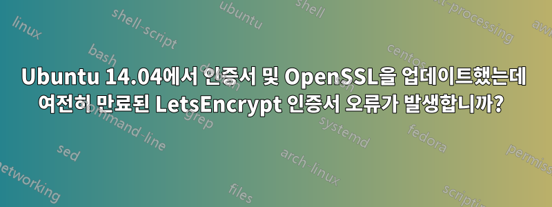 Ubuntu 14.04에서 인증서 및 OpenSSL을 업데이트했는데 여전히 만료된 LetsEncrypt 인증서 오류가 발생합니까? 