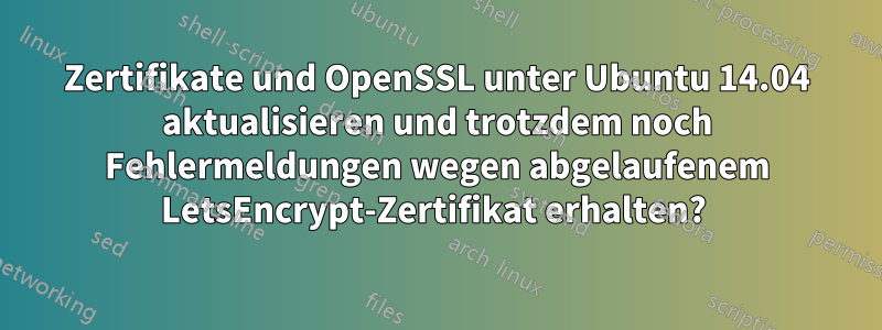 Zertifikate und OpenSSL unter Ubuntu 14.04 aktualisieren und trotzdem noch Fehlermeldungen wegen abgelaufenem LetsEncrypt-Zertifikat erhalten? 