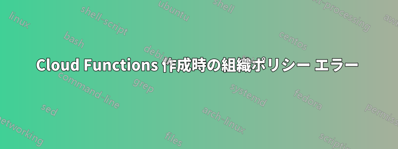 Cloud Functions 作成時の組織ポリシー エラー