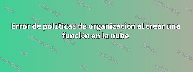 Error de políticas de organización al crear una función en la nube