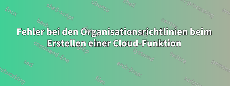 Fehler bei den Organisationsrichtlinien beim Erstellen einer Cloud-Funktion