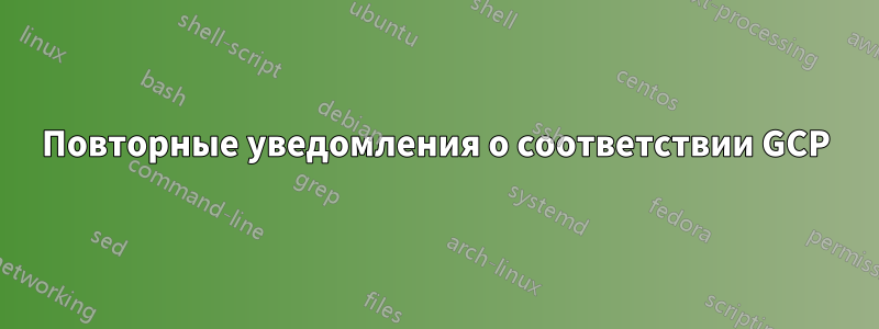 Повторные уведомления о соответствии GCP