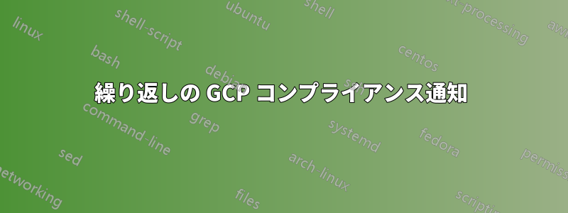 繰り返しの GCP コンプライアンス通知