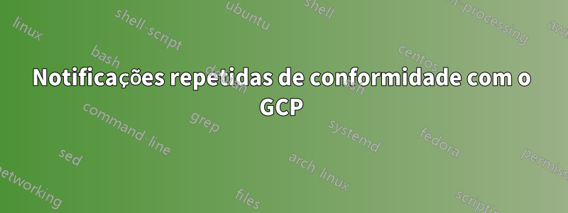 Notificações repetidas de conformidade com o GCP