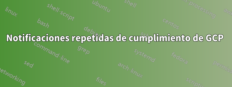Notificaciones repetidas de cumplimiento de GCP