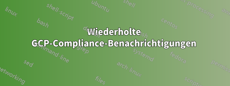 Wiederholte GCP-Compliance-Benachrichtigungen