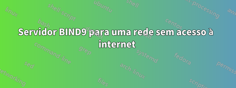 Servidor BIND9 para uma rede sem acesso à internet
