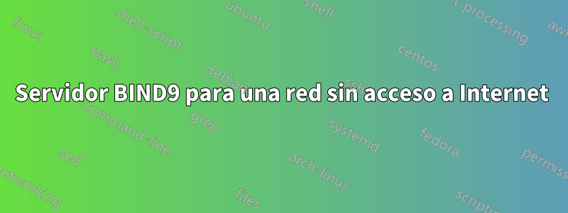 Servidor BIND9 para una red sin acceso a Internet