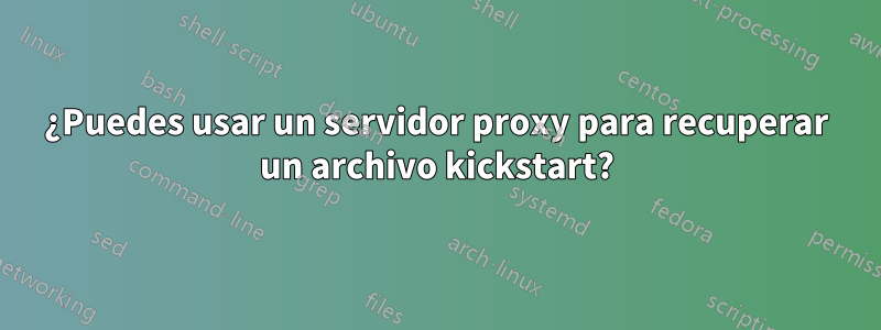 ¿Puedes usar un servidor proxy para recuperar un archivo kickstart?