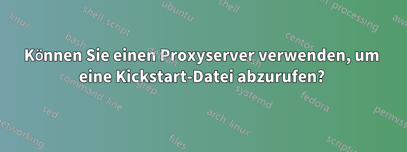 Können Sie einen Proxyserver verwenden, um eine Kickstart-Datei abzurufen?