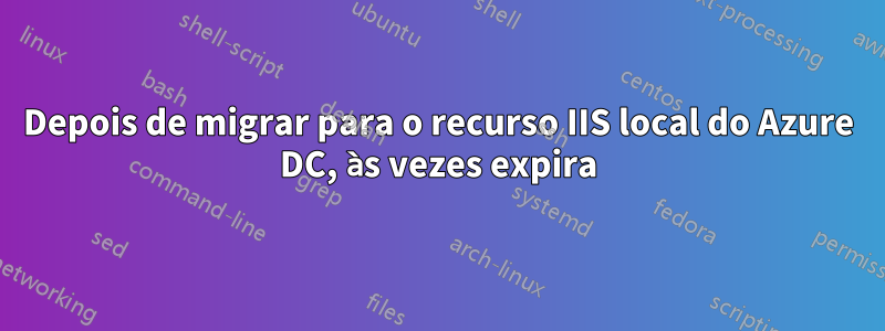 Depois de migrar para o recurso IIS local do Azure DC, às vezes expira