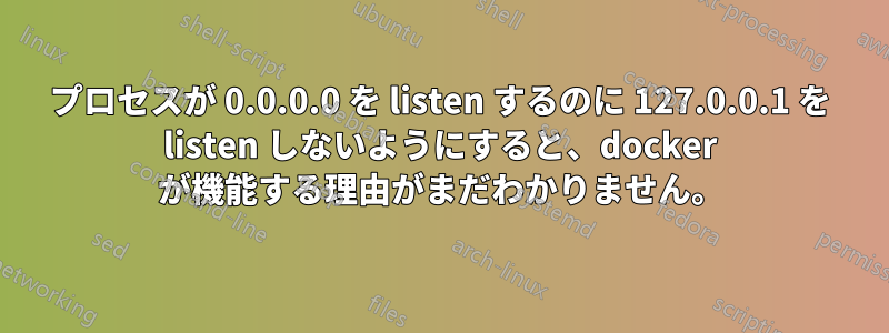 プロセスが 0.0.0.0 を listen するのに 127.0.0.1 を listen しないようにすると、docker が機能する理由がまだわかりません。