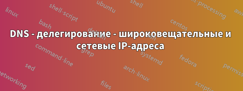 DNS - делегирование - широковещательные и сетевые IP-адреса