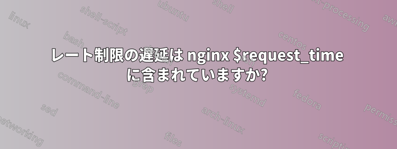 レート制限の遅延は nginx $request_time に含まれていますか?