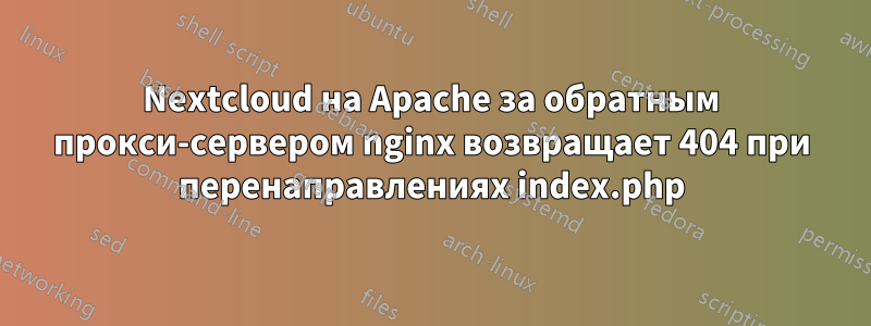 Nextcloud на Apache за обратным прокси-сервером nginx возвращает 404 при перенаправлениях index.php